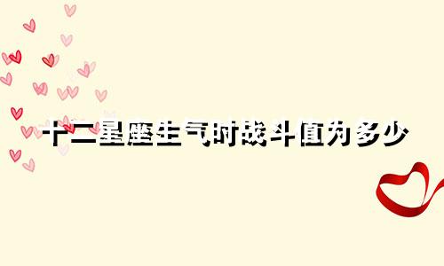 十二星座生气时战斗值为多少
