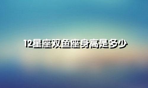 12星座双鱼座身高是多少