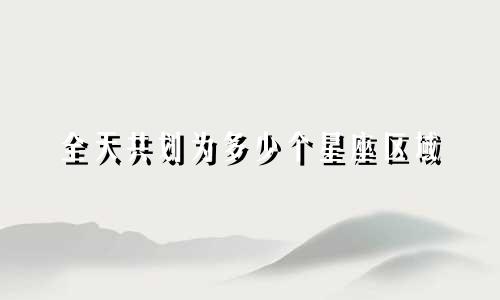 全天共划为多少个星座区域