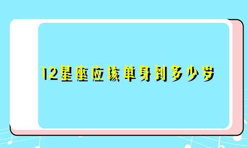 12星座应该单身到多少岁