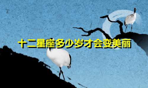 十二星座多少岁才会变美丽