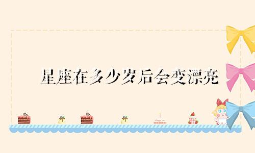 星座在多少岁后会变漂亮