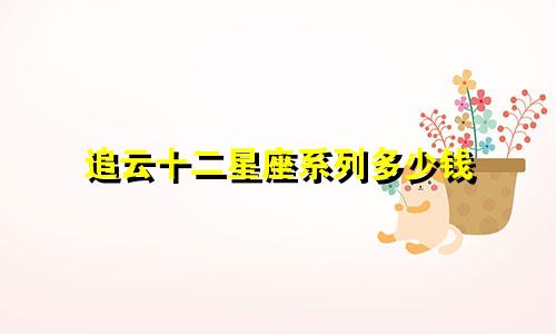 追云十二星座系列多少钱