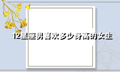 12星座男喜欢多少身高的女生