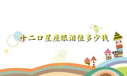 十二口星座眼泪值多少钱