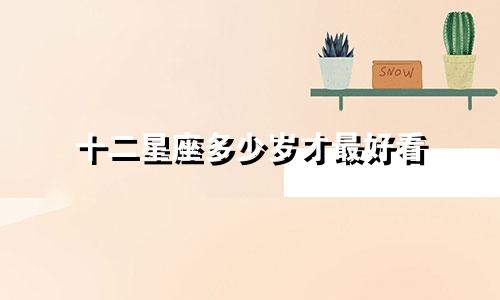 十二星座多少岁才最好看