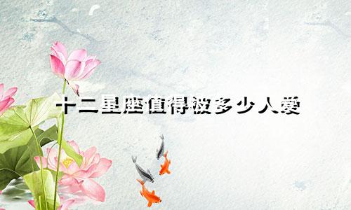 十二星座值得被多少人爱