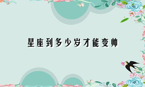 星座到多少岁才能变帅