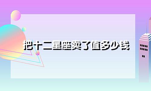 把十二星座卖了值多少钱