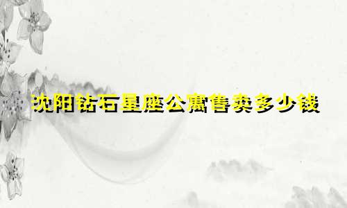 沈阳钻石星座公寓售卖多少钱