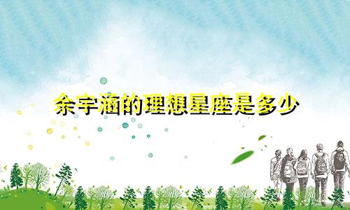 余宇涵的理想星座是多少