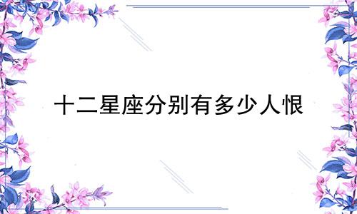 十二星座分别有多少人恨