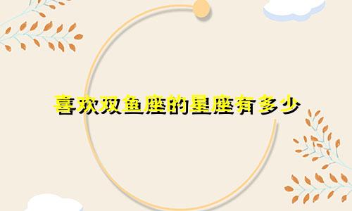 喜欢双鱼座的星座有多少