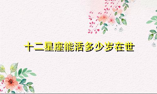 十二星座能活多少岁在世