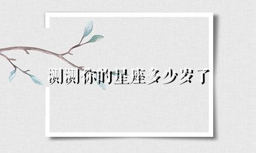 测测你的星座多少岁了