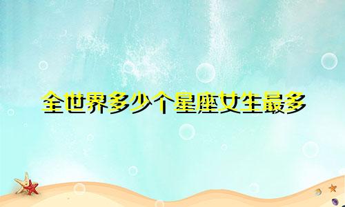 全世界多少个星座女生最多