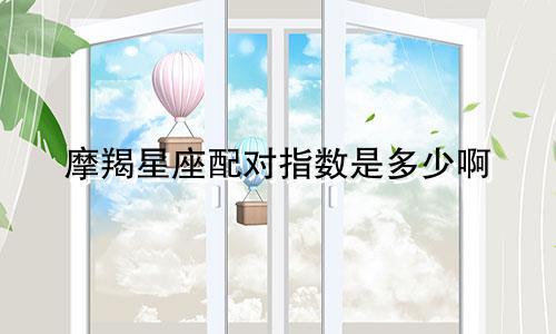 摩羯星座配对指数是多少啊