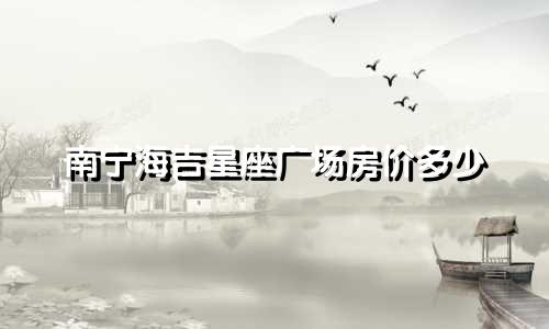南宁海吉星座广场房价多少