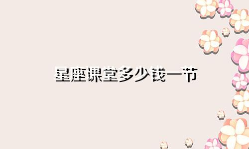 星座课堂多少钱一节