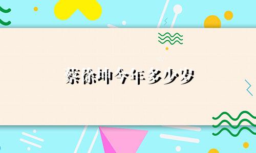 蔡徐坤今年多少岁 星座