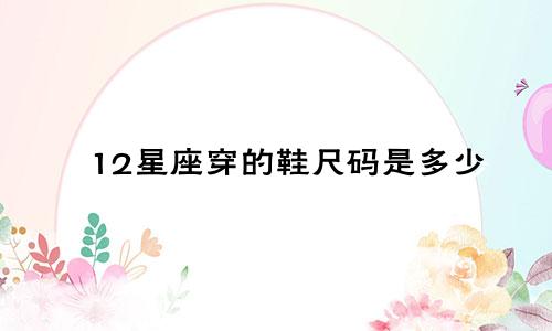 12星座穿的鞋尺码是多少