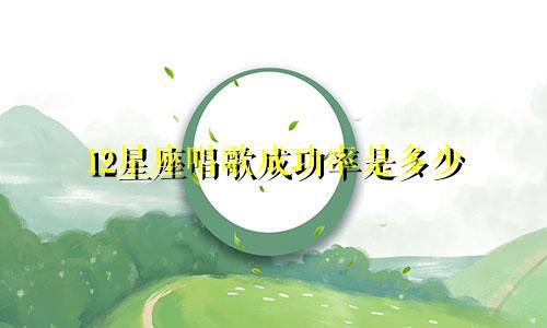 12星座唱歌成功率是多少