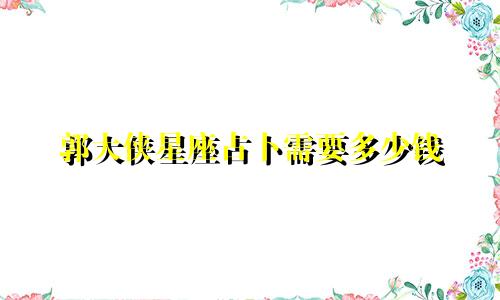 郭大侠星座占卜需要多少钱