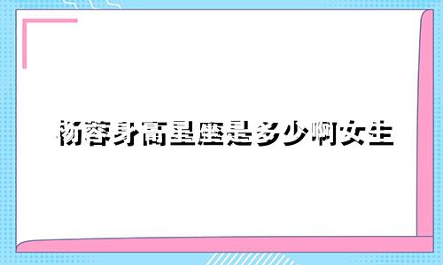 杨蓉身高星座是多少啊女生