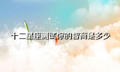 十二星座测试你的智商是多少