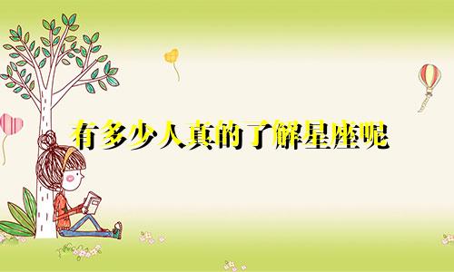 有多少人真的了解星座呢