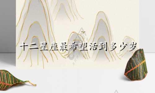 十二星座最希望活到多少岁