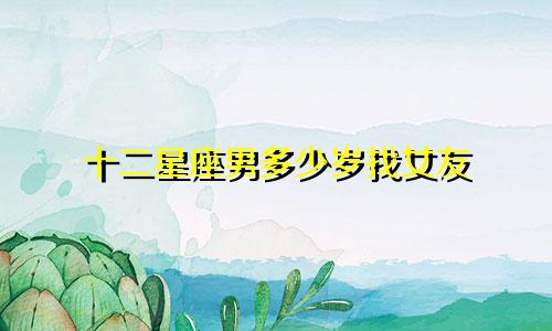 十二星座男多少岁找女友