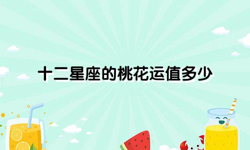 十二星座的桃花运值多少