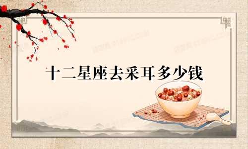 十二星座去采耳多少钱
