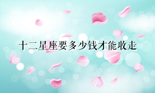 十二星座要多少钱才能收走
