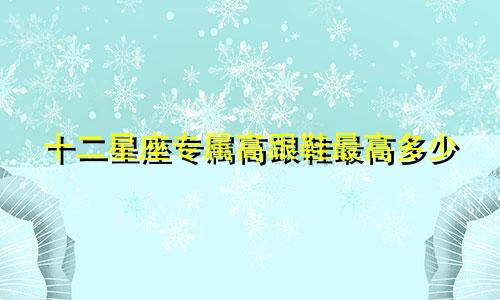 十二星座专属高跟鞋最高多少