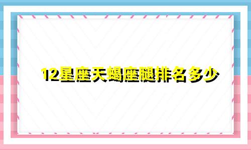 12星座天蝎座腿排名多少