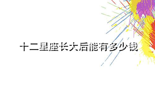 十二星座长大后能有多少钱