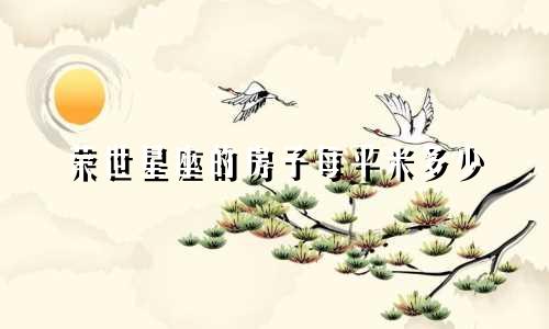 荣世星座的房子每平米多少
