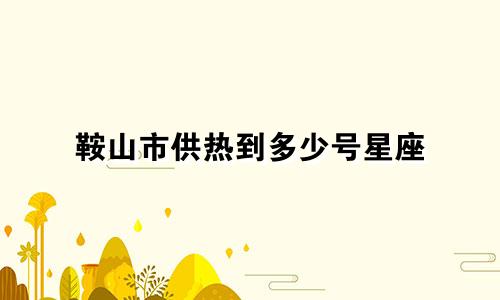 鞍山市供热到多少号星座