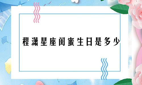 程潇星座闺蜜生日是多少