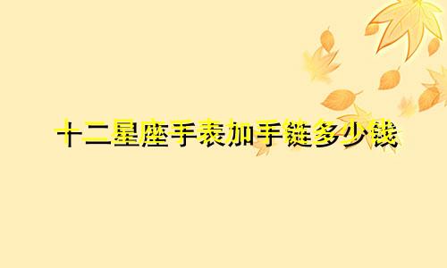 十二星座手表加手链多少钱
