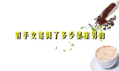 射手女迷倒了多少星座男的