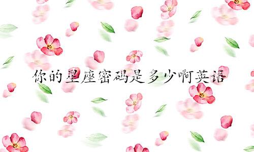 你的星座密码是多少啊英语