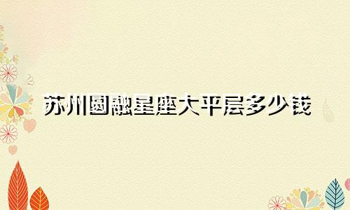 苏州圆融星座大平层多少钱