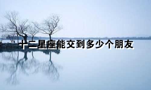 十二星座能交到多少个朋友