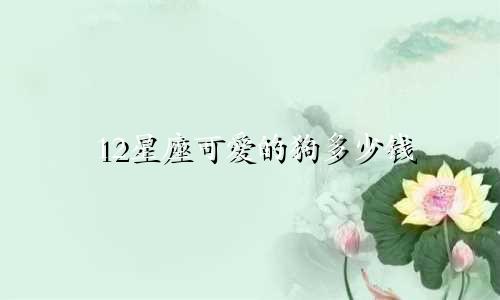 12星座可爱的狗多少钱