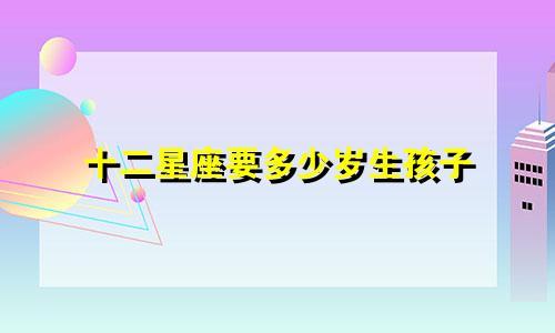 十二星座要多少岁生孩子