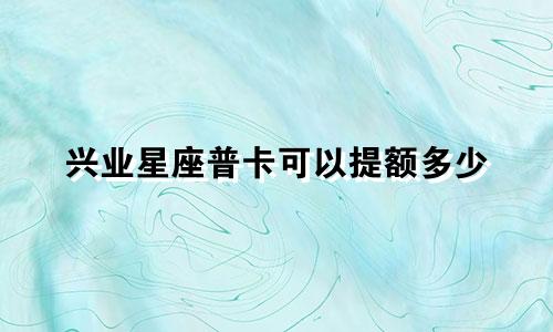 兴业星座普卡可以提额多少