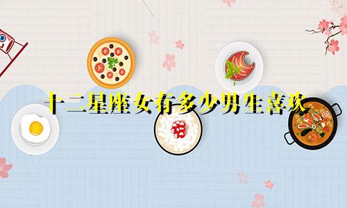 十二星座女有多少男生喜欢